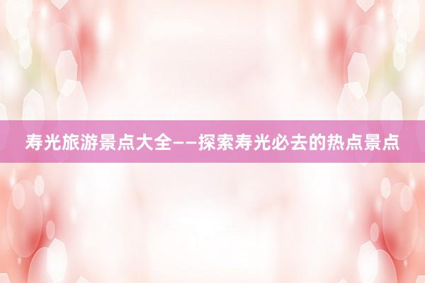 寿光旅游景点大全——探索寿光必去的热点景点