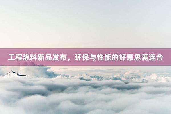 工程涂料新品发布，环保与性能的好意思满连合