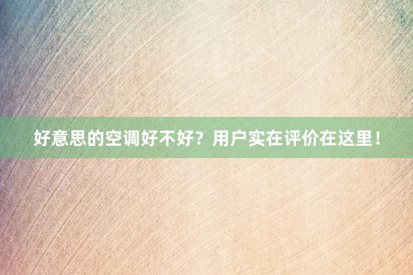 好意思的空调好不好？用户实在评价在这里！