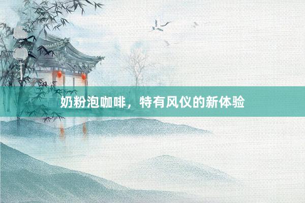 奶粉泡咖啡，特有风仪的新体验