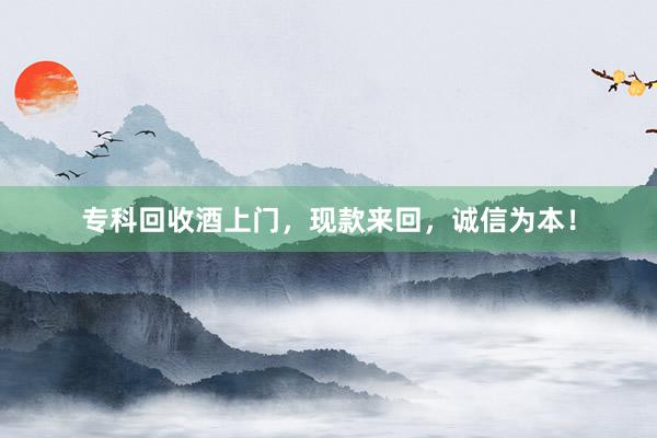 专科回收酒上门，现款来回，诚信为本！