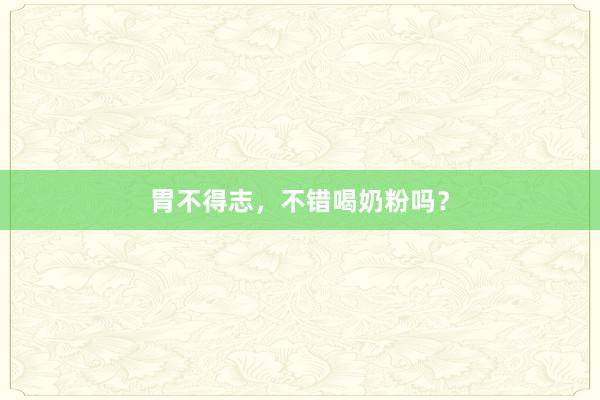 胃不得志，不错喝奶粉吗？