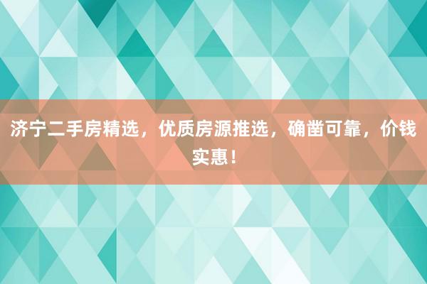 济宁二手房精选，优质房源推选，确凿可靠，价钱实惠！