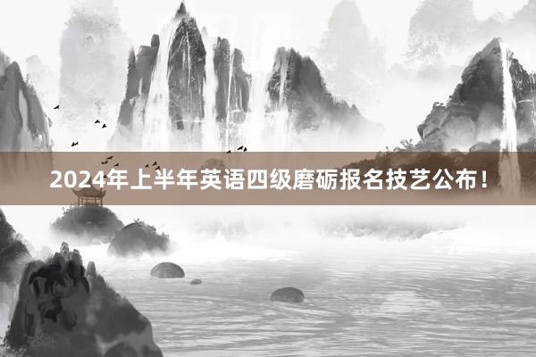 2024年上半年英语四级磨砺报名技艺公布！
