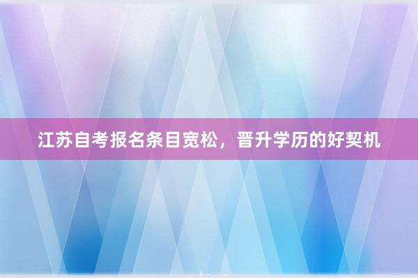江苏自考报名条目宽松，晋升学历的好契机