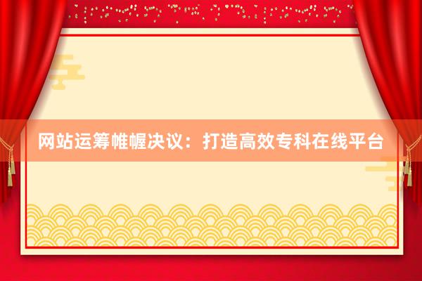 网站运筹帷幄决议：打造高效专科在线平台