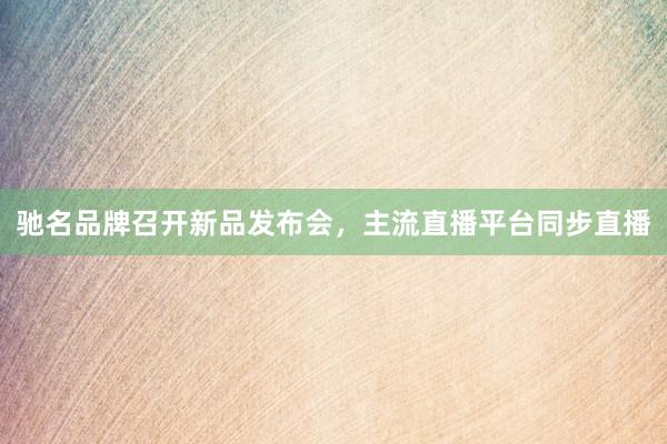 驰名品牌召开新品发布会，主流直播平台同步直播