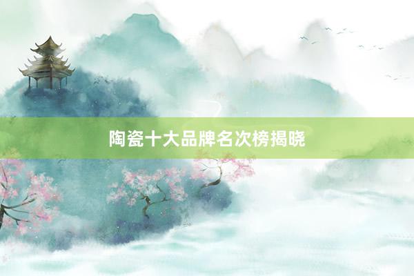 陶瓷十大品牌名次榜揭晓
