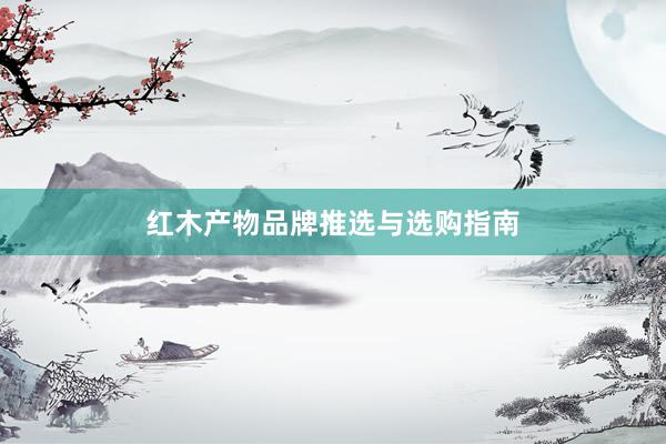 红木产物品牌推选与选购指南