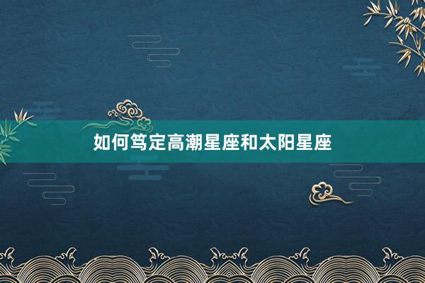 如何笃定高潮星座和太阳星座