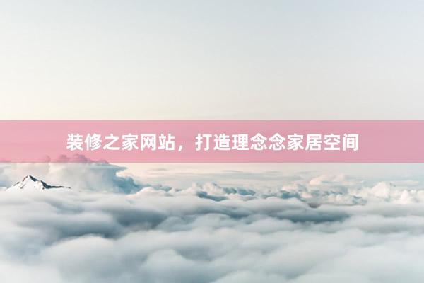 装修之家网站，打造理念念家居空间