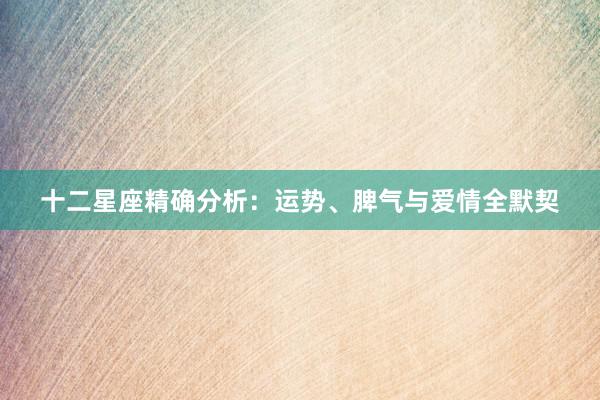 十二星座精确分析：运势、脾气与爱情全默契