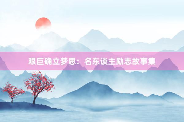 艰巨确立梦思：名东谈主励志故事集