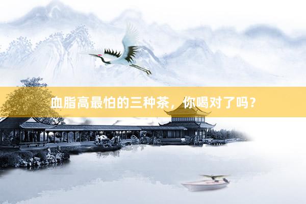 血脂高最怕的三种茶，你喝对了吗？