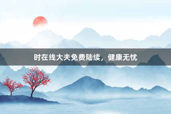 时在线大夫免费陆续，健康无忧