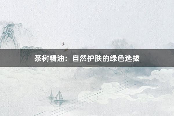 茶树精油：自然护肤的绿色选拔