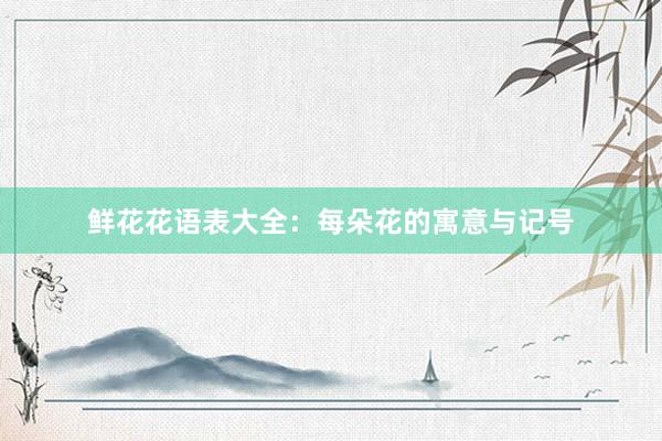 鲜花花语表大全：每朵花的寓意与记号