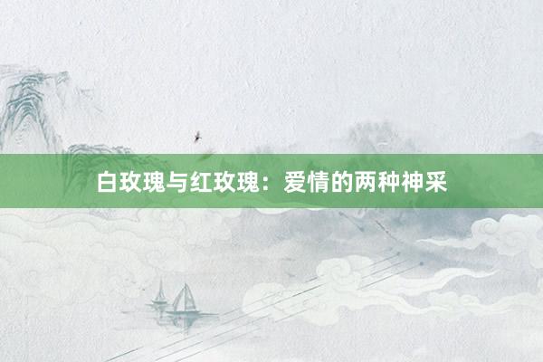 白玫瑰与红玫瑰：爱情的两种神采