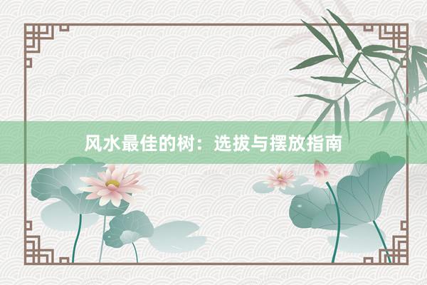 风水最佳的树：选拔与摆放指南
