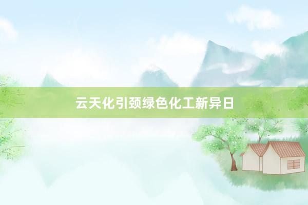 云天化引颈绿色化工新异日